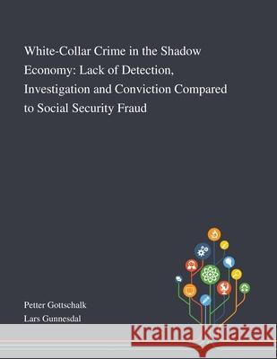 White-Collar Crime in the Shadow Economy: Lack of Detection, Investigation and Conviction Compared to Social Security Fraud Petter Gottschalk                        Lars Gunnesdal 9781013290923