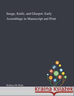 Image, Knife, and Gluepot: Early Assemblage in Manuscript and Print Kathryn M Rudy 9781013293467 Saint Philip Street Press