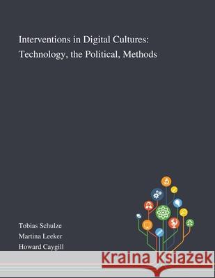 Interventions in Digital Cultures: Technology, the Political, Methods Tobias Schulze, Martina Leeker, Howard Caygill 9781013293986