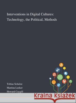Interventions in Digital Cultures: Technology, the Political, Methods Tobias Schulze, Martina Leeker, Howard Caygill 9781013293993