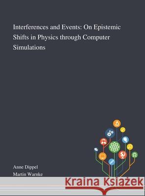 Interferences and Events: On Epistemic Shifts in Physics Through Computer Simulations Anne Dippel, Martin Warnke 9781013294013