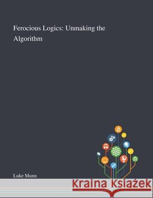 Ferocious Logics: Unmaking the Algorithm Luke Munn 9781013294044 Saint Philip Street Press