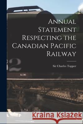 Annual Statement Respecting the Canadian Pacific Railway [microform] Charles Tupper 9781013501852