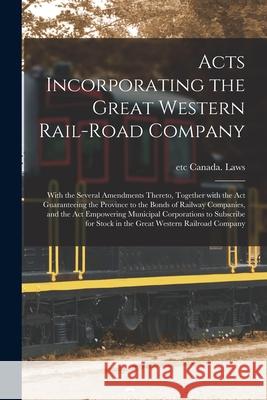 Acts Incorporating the Great Western Rail-road Company [microform]: With the Several Amendments Thereto, Together With the Act Guaranteeing the Provin Etc Canad 9781014649799