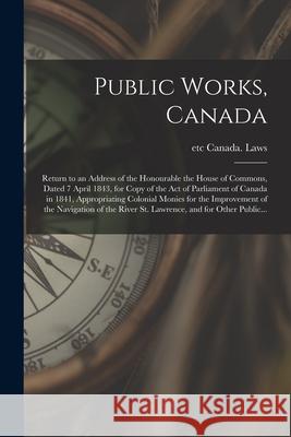 Public Works, Canada [microform]: Return to an Address of the Honourable the House of Commons, Dated 7 April 1843, for Copy of the Act of Parliament o Etc Canad 9781014673114