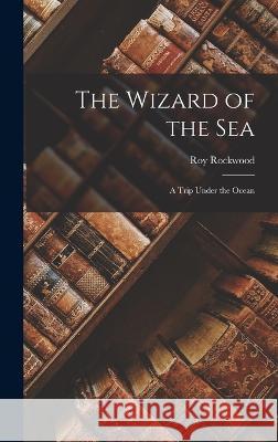 The Wizard of the Sea: A Trip Under the Ocean Roy Rockwood   9781018871615 Publisher Not Identified