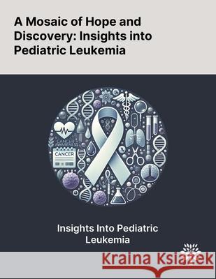 A Mosaic of Hope and Discovery: Insights Into Pediatric Leukemia Eman M. Amer Ahmed Youssef Marwa Romeih 9781022902954 Quality Research Publishing