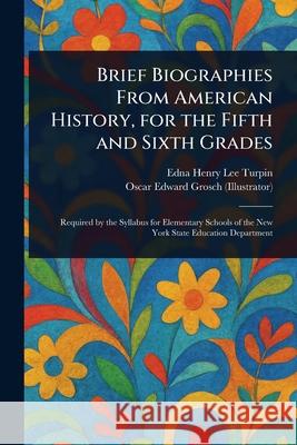Brief Biographies From American History, for the Fifth and Sixth Grades Edna Henry Lee Turpin Oscar Edward Grosch 9781025234724 Anson Street Press