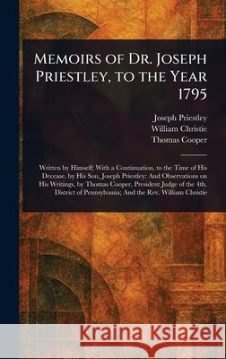 Memoirs of Dr. Joseph Priestley, to the Year 1795 Joseph Priestley William Christie Thomas Cooper 9781025235196 Anson Street Press