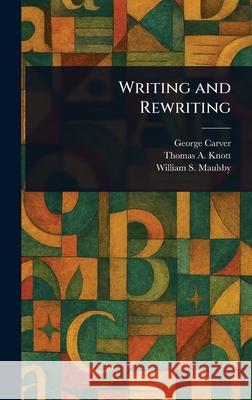 Writing and Rewriting George Carver Thomas A. (Thomas Albert) Knott William S. (William Shipman) Maulsby 9781025235240
