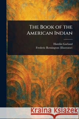 The Book of the American Indian Hamlin Garland Frederic Remington 9781025235592 Anson Street Press