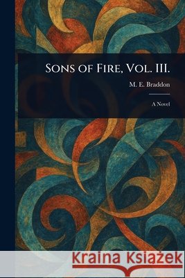 Sons of Fire, Vol. III. M. E. (Mary Elizabeth) Braddon 9781025235806