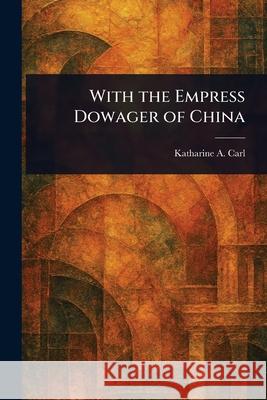 With the Empress Dowager of China Katharine a. (Katharine Augusta) Carl 9781025236162
