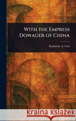 With the Empress Dowager of China Katharine a. (Katharine Augusta) Carl 9781025236179