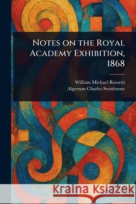Notes on the Royal Academy Exhibition, 1868 William Michael Rossetti Algernon Charles Swinburne 9781025236735 Anson Street Press