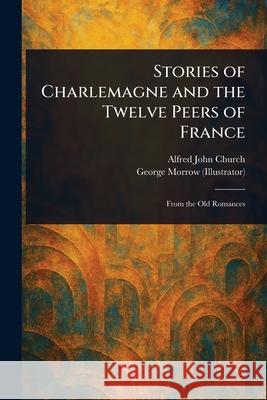 Stories of Charlemagne and the Twelve Peers of France Alfred John Church George Morrow 9781025237411