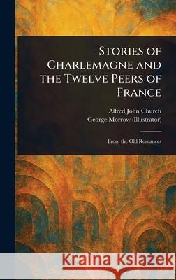 Stories of Charlemagne and the Twelve Peers of France Alfred John Church George Morrow 9781025237428