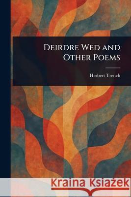 Deirdre Wed and Other Poems Herbert Trench 9781025239200