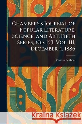 Chambers's Journal of Popular Literature, Science, and Art, Fifth Series, No. 153, Vol. III, December 4, 1886 Various 9781025242507 Anson Street Press