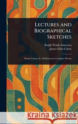 Lectures and Biographical Sketches Ralph Waldo Emerson James Elliot Cabot 9781025242538 Anson Street Press