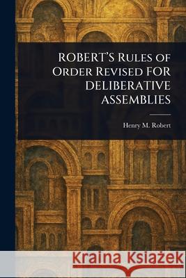 ROBERT'S Rules of Order Revised FOR DELIBERATIVE ASSEMBLIES Henry M. (Henry Martyn) Robert 9781025242859 Anson Street Press