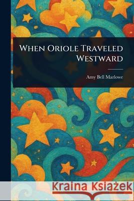 When Oriole Traveled Westward Amy Bell Marlowe 9781025244693