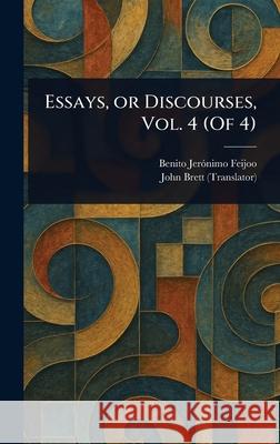 Essays, or Discourses, Vol. 4 (Of 4) Benito Jer?nimo Feijoo John Brett 9781025244747 Anson Street Press