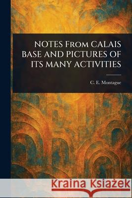 NOTES From CALAIS BASE AND PICTURES OF ITS MANY ACTIVITIES C. E. (Charles Edward) Montague 9781025245157 Anson Street Press