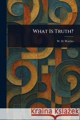 What Is Truth? W. D. (Wallace Delois) Wattles 9781025246604