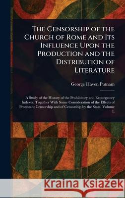 The Censorship of the Church of Rome and Its Influence Upon the Production and the Distribution of Literature George Haven Putnam 9781025247052