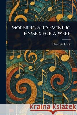 Morning and Evening Hymns for a Week Charlotte Elliott 9781025247168 Anson Street Press