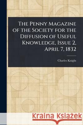 The Penny Magazine of the Society for the Diffusion of Useful Knowledge, Issue 2, April 7, 1832 Charles Knight 9781025247304 Anson Street Press