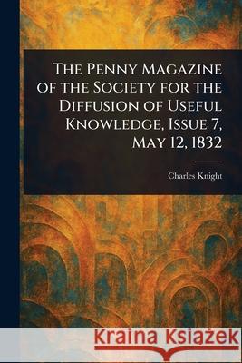 The Penny Magazine of the Society for the Diffusion of Useful Knowledge, Issue 7, May 12, 1832 Charles Knight 9781025248714 Anson Street Press