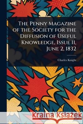 The Penny Magazine of the Society for the Diffusion of Useful Knowledge, Issue 11, June 2, 1832 Charles Knight 9781025248721 Anson Street Press