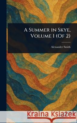 A Summer in Skye, Volume 1 (Of 2) Alexander Smith 9781025249001