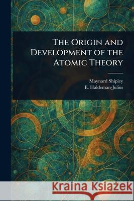 The Origin and Development of the Atomic Theory Maynard Shipley E. (Emanuel) Haldeman-Julius 9781025249100 Anson Street Press
