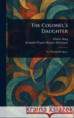 The Colonel's Daughter Charles King Alexander Francis Harmer 9781025249339 Anson Street Press