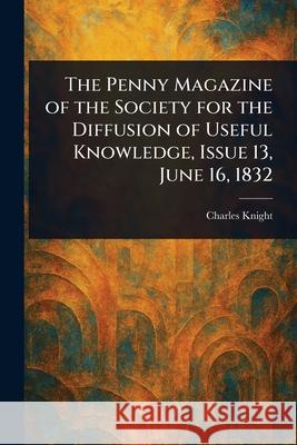 The Penny Magazine of the Society for the Diffusion of Useful Knowledge, Issue 13, June 16, 1832 Charles Knight 9781025249377 Anson Street Press