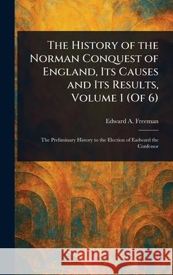 The History of the Norman Conquest of England, Its Causes and Its Results, Volume 1 (Of 6) Edward a. (Edward Augustus) Freeman 9781025249391 Anson Street Press