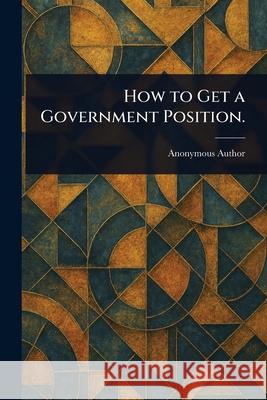 How to Get a Government Position. Anonymous 9781025249605 Anson Street Press