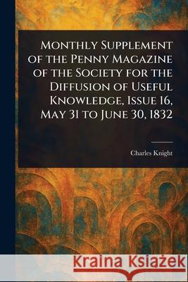 Monthly Supplement of the Penny Magazine of the Society for the Diffusion of Useful Knowledge, Issue 16, May 31 to June 30, 1832 Charles Knight 9781025249759 Anson Street Press