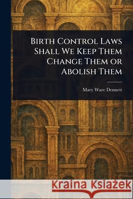 Birth Control Laws Shall We Keep Them Change Them or Abolish Them Mary Ware Dennett 9781025249971 Anson Street Press