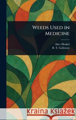 Weeds Used in Medicine Alice Henkel B. T. (Beverly Thomas) Galloway 9781025250199