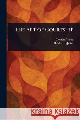 The Art of Courtship Clement Wood E. (Emanuel) Haldeman-Julius 9781025250748