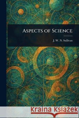 Aspects of Science J. W. N. (John William Navin) Sullivan 9781025250908 Anson Street Press