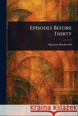 Episodes Before Thirty Algernon Blackwood 9781025250946 Anson Street Press