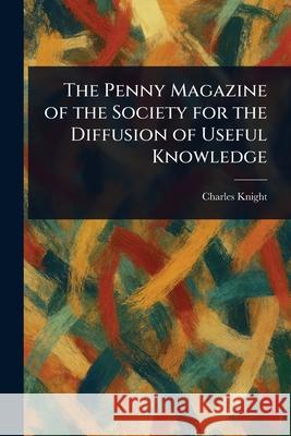 The Penny Magazine of the Society for the Diffusion of Useful Knowledge Charles Knight 9781025251127 Anson Street Press