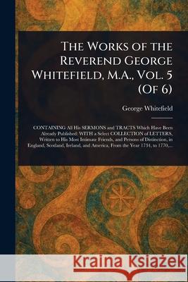 The Works of the Reverend George Whitefield, M.A., Vol. 5 (Of 6) George Whitefield 9781025251387 Anson Street Press