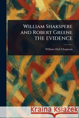 William Shakspere and Robert Greene THE EVIDENCE William Hall Chapman 9781025251653
