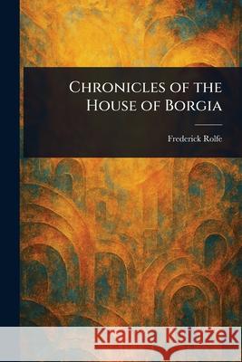 Chronicles of the House of Borgia Frederick Rolfe 9781025252087